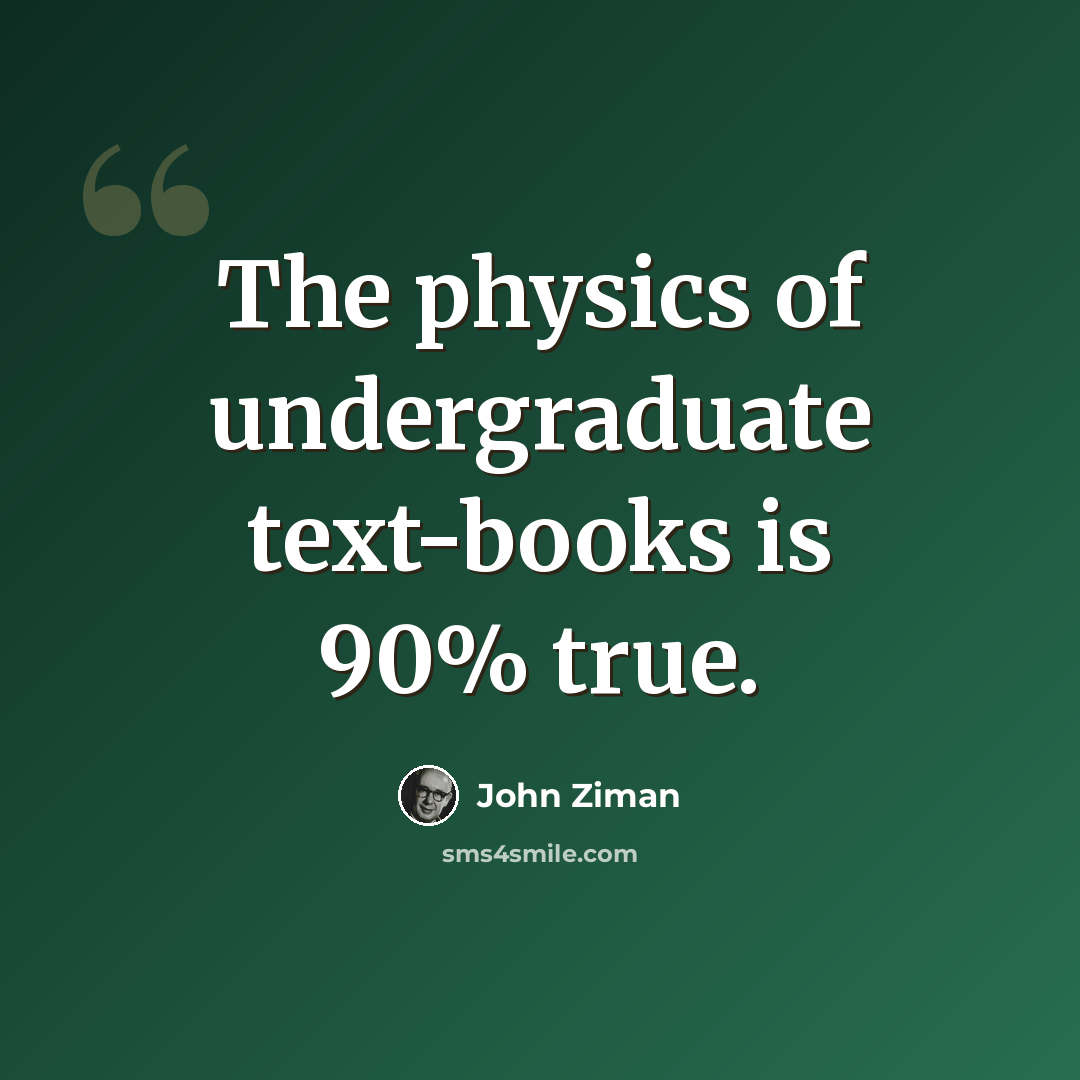 “The physics of undergraduate text-books is 90% true.” quote by John Ziman