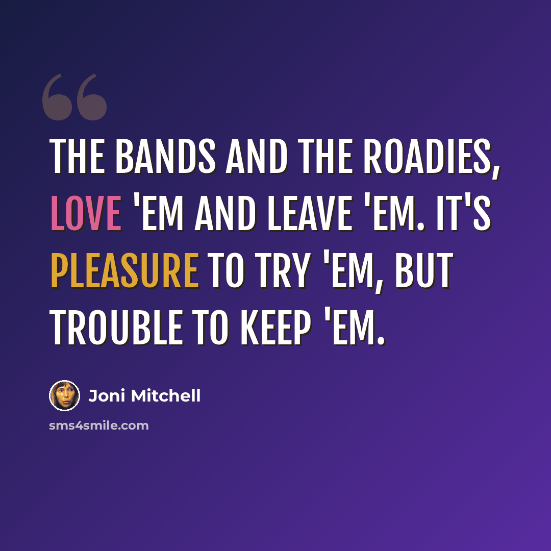 “The bands and the roadies, love 'em and leave 'em. It's pleasure to try 'em, but trouble to keep 'em.” quote by Joni Mitchell