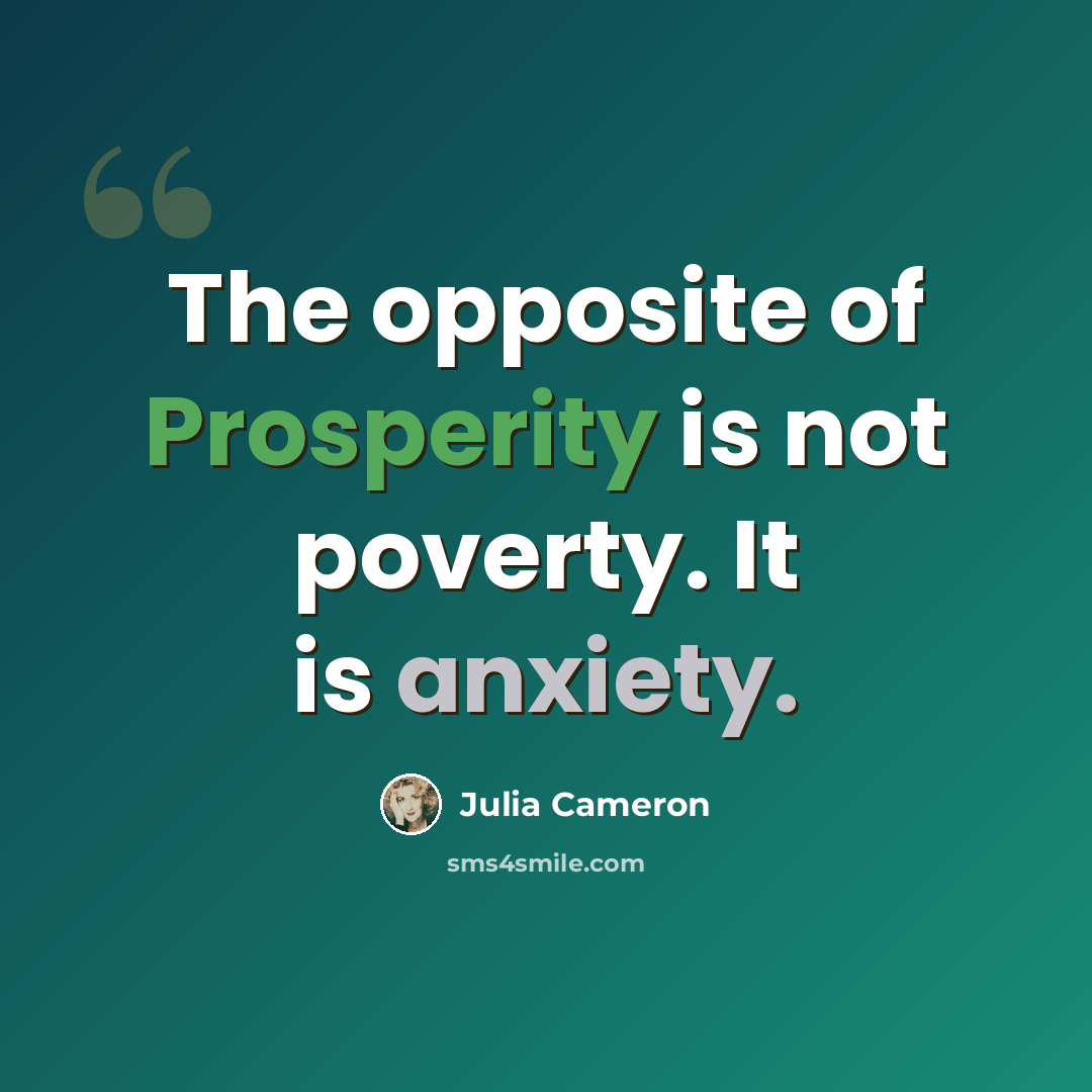 “The opposite of Prosperity is not poverty. It is anxiety.” quote by Julia Cameron