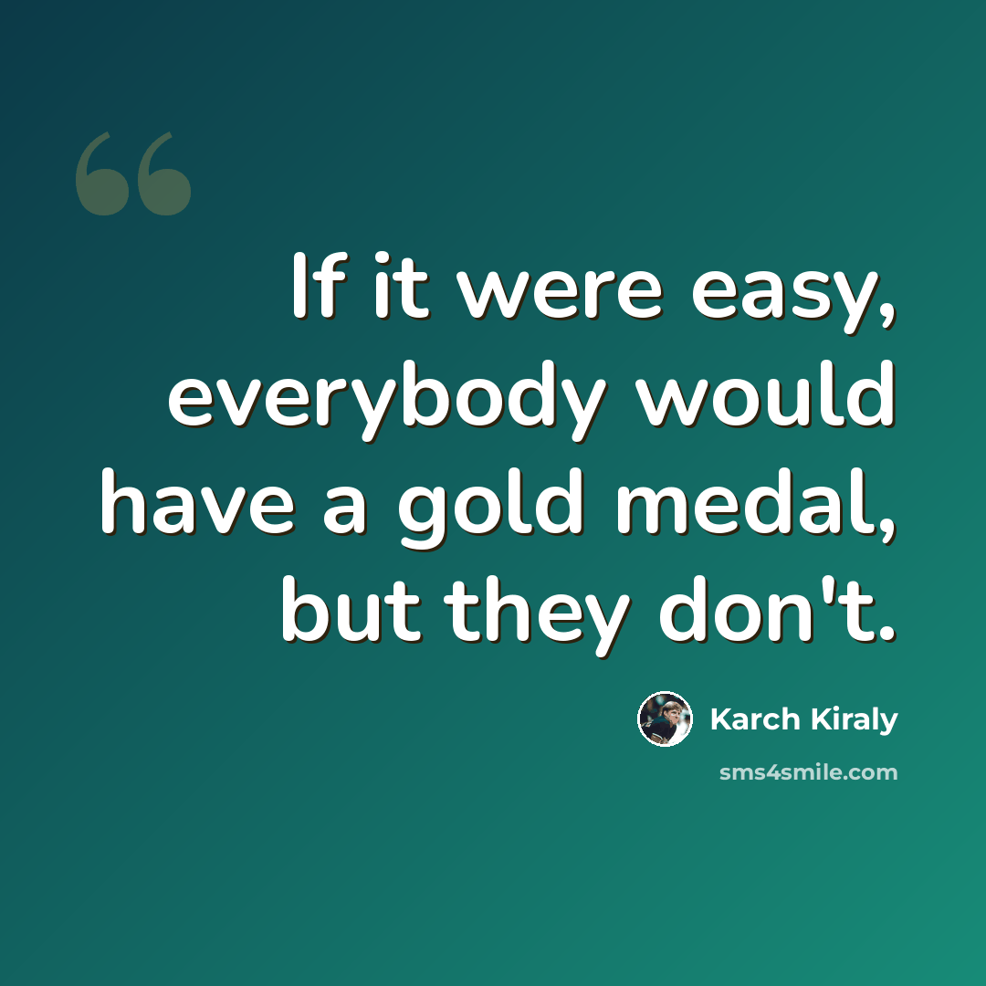 “If it were easy, everybody would have a gold medal, but they don't.” quote by Karch Kiraly