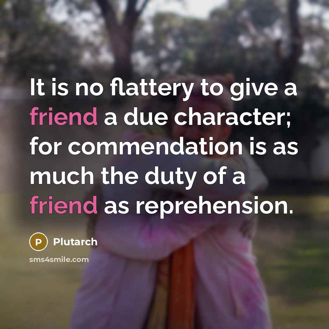 “It is no flattery to give a friend a due character; for commendation is as much the duty of a friend as reprehension.” quote by Plutarch