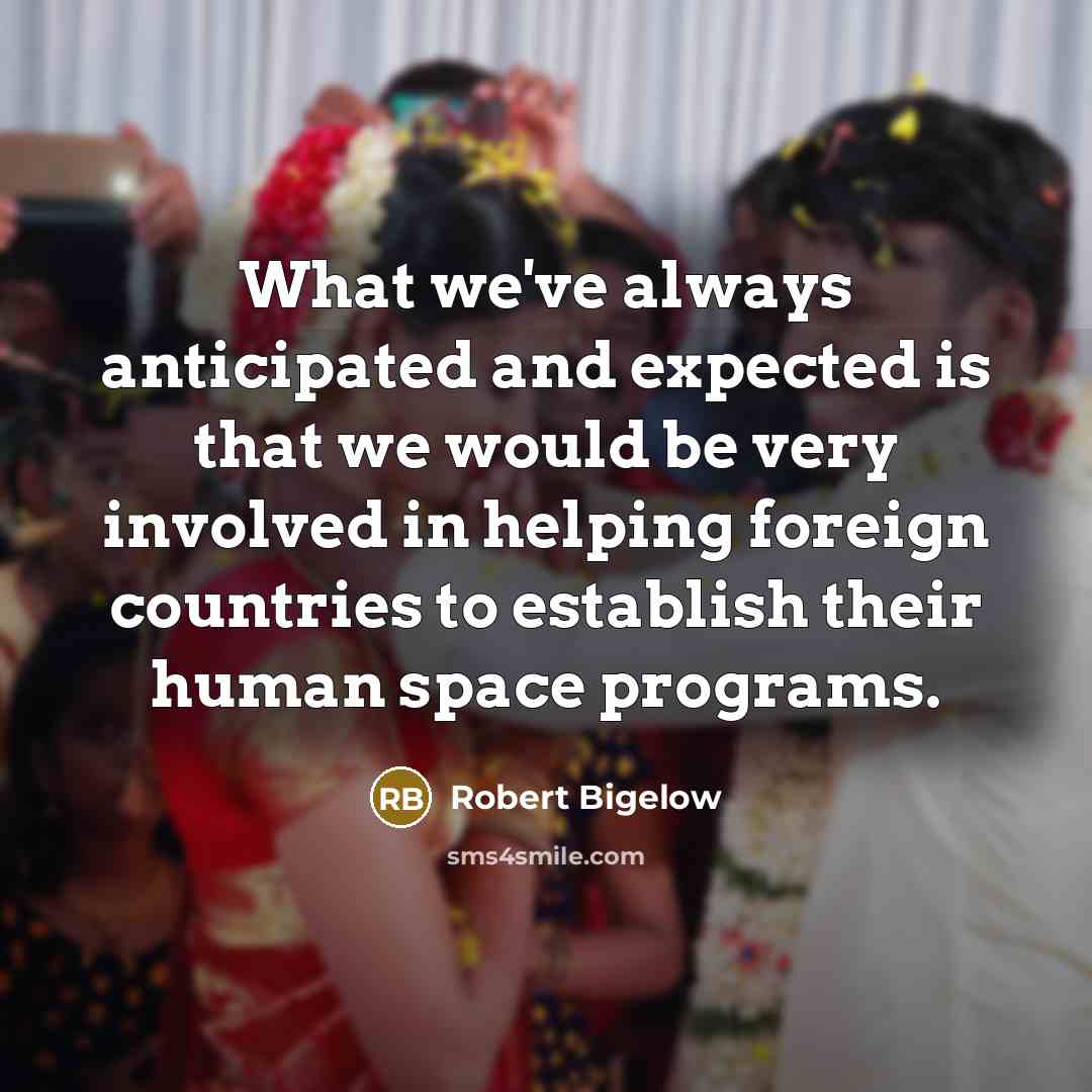 “What we've always anticipated and expected is that we would be very involved in helping foreign countries to establish their human space programs.” quote by Robert Bigelow