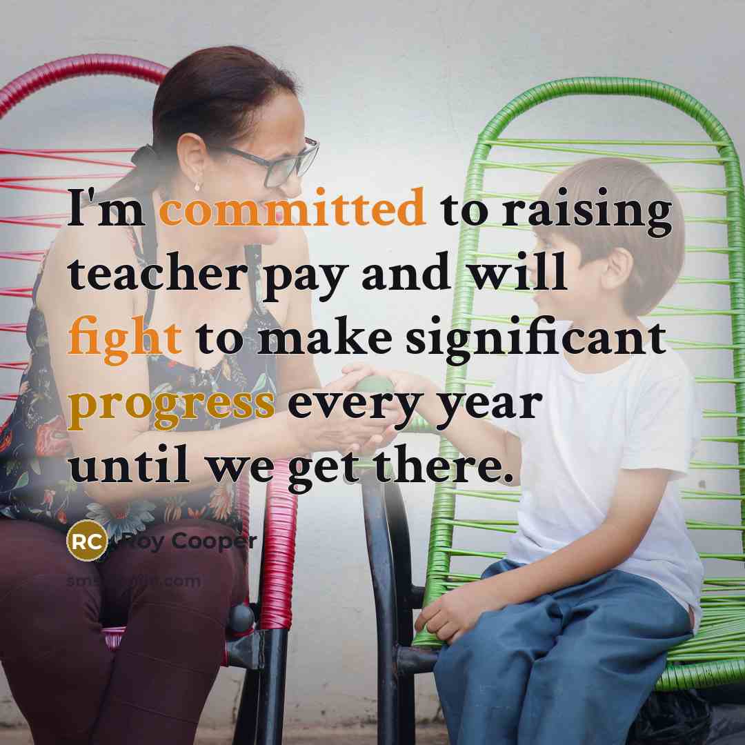 “I'm committed to raising teacher pay and will fight to make significant progress every year until we get there.” quote by Roy Cooper