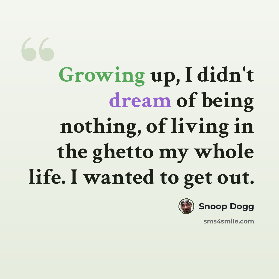 “Growing up, I didn't dream of being nothing, of living in the ghetto my whole life. I wanted to get out.” quote by Snoop Dogg