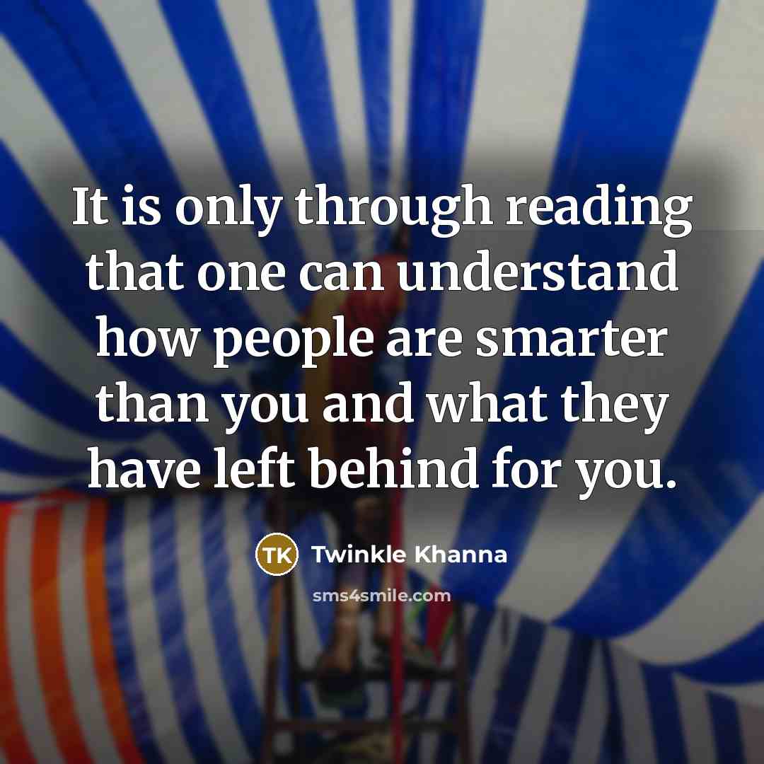 “It is only through reading that one can understand how people are smarter than you and what they have left behind for you.” quote by Twinkle Khanna