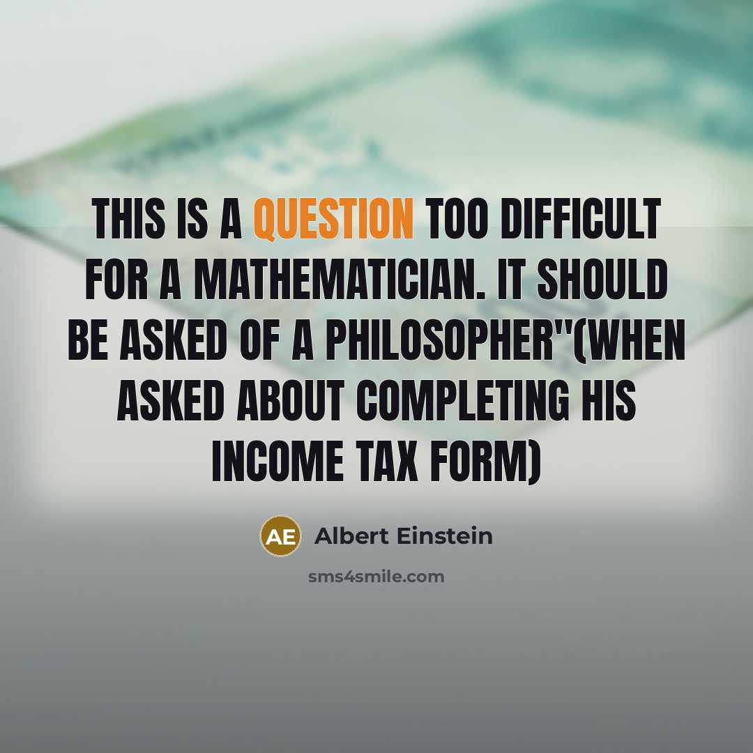 “This is a question too difficult for a mathematician. It should be asked of a philosopher"(when asked about completing his income tax form)” quote by Albert Einstein
