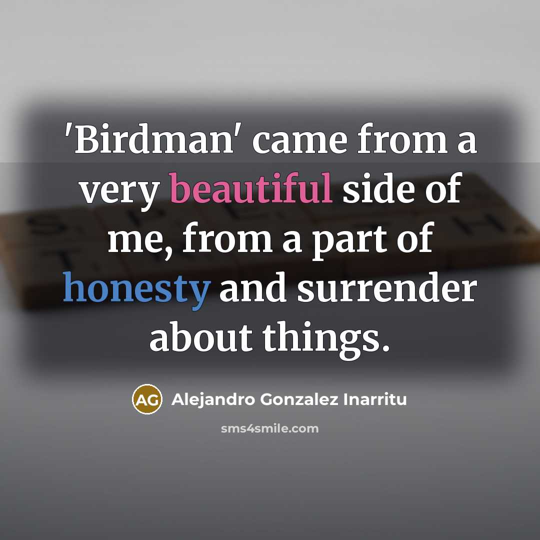 “'Birdman' came from a very beautiful side of me, from a part of honesty and surrender about things.” quote by Alejandro Gonzalez Inarritu