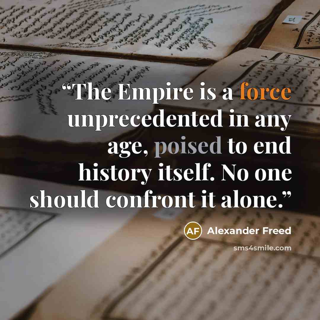 “The Empire is a force unprecedented in any age, poised to end history itself. No one should confront it alone.” quote by Alexander Freed