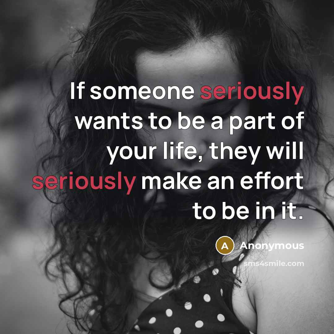 “If someone seriously wants to be a part of your life, they will seriously make an effort to be in it.” quote by Anonymous