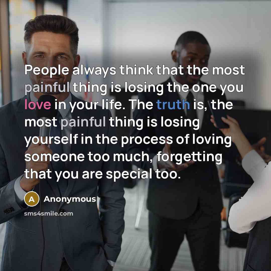 “People always think that the most painful thing is losing the one you love in your life. The truth is, the most painful thing is losing yourself in the process of loving someone too much, forgetting that you are special too.” quote by Anonymous
