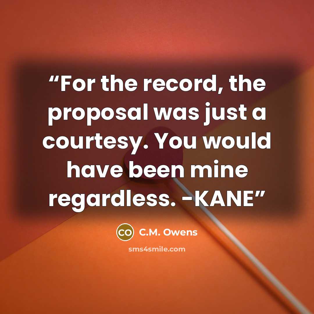 “For the record, the proposal was just a courtesy. You would have been mine regardless. -KANE” quote by C.M. Owens