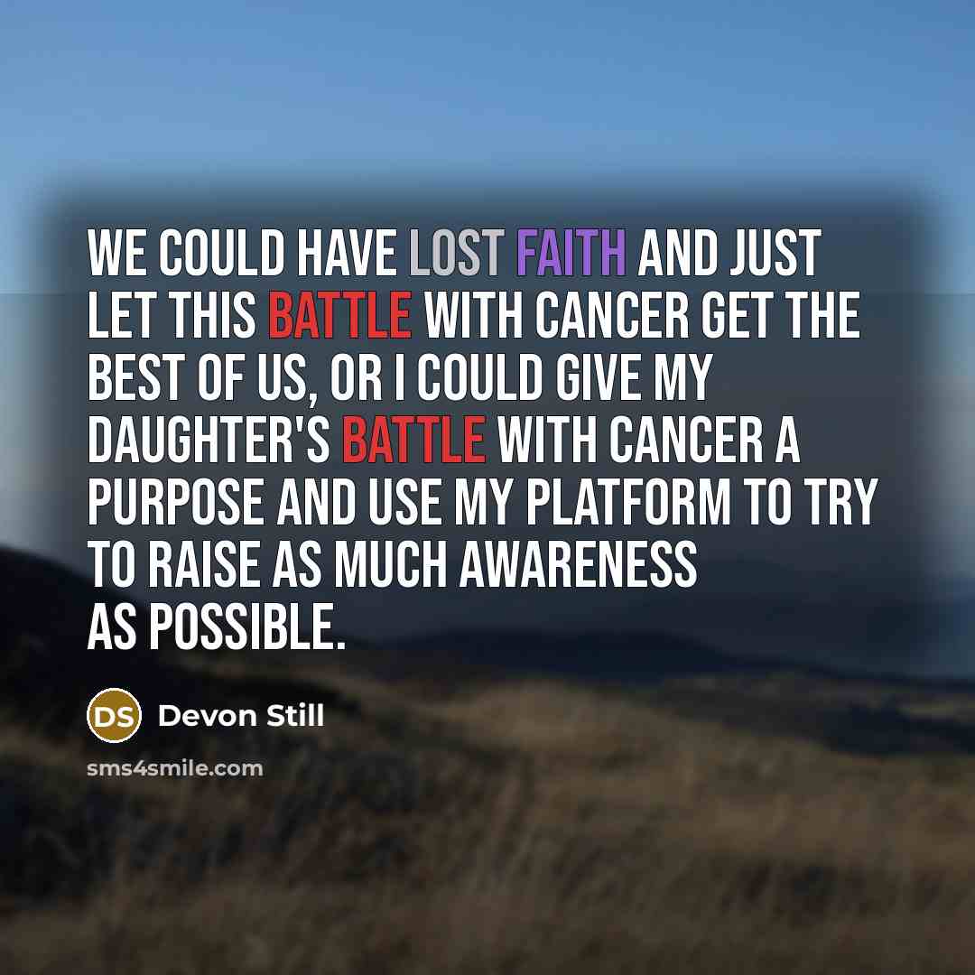 “We could have lost faith and just let this battle with cancer get the best of us, or I could give my daughter's battle with cancer a purpose and use my platform to try to raise as much awareness as possible.” quote by Devon Still