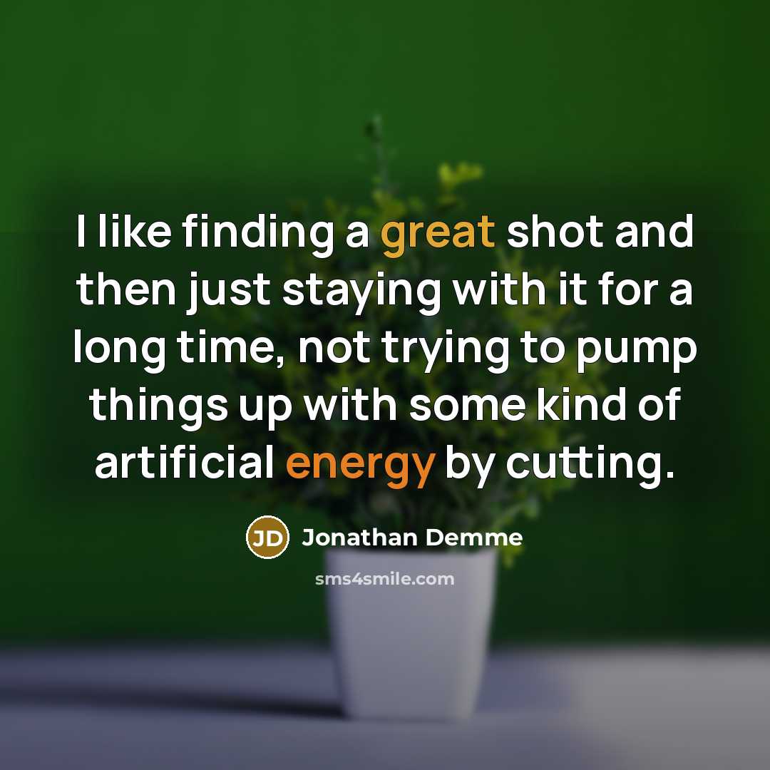 “I like finding a great shot and then just staying with it for a long time, not trying to pump things up with some kind of artificial energy by cutting.” quote by Jonathan Demme