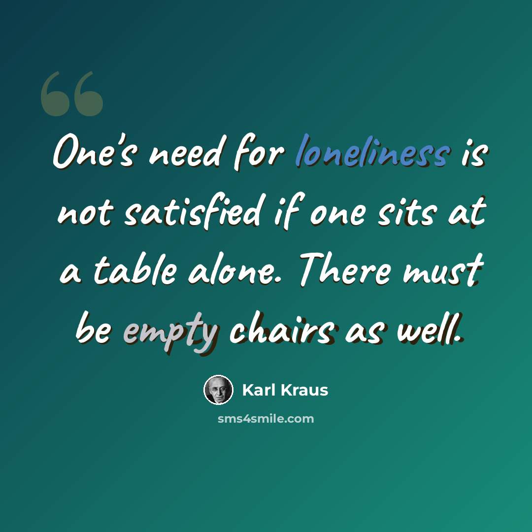 “One's need for loneliness is not satisfied if one sits at a table alone. There must be empty chairs as well.” quote by Karl Kraus
