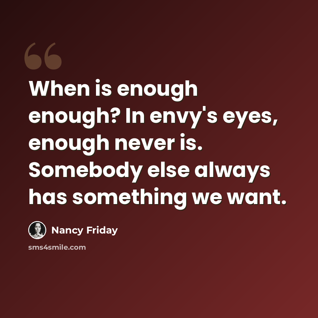 “When is enough enough? In envy's eyes, enough never is. Somebody else always has something we want.” quote by Nancy Friday