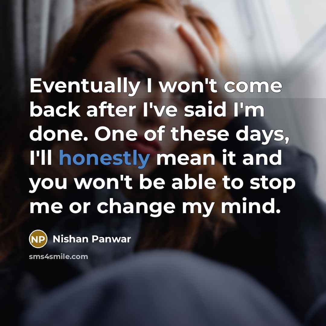 “Eventually I won't come back after I've said I'm done. One of these days, I'll honestly mean it and you won't be able to stop me or change my mind.” quote by Nishan Panwar