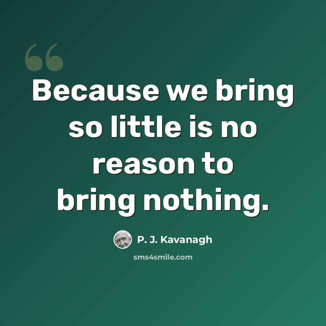“Because we bring so little is no reason to bring nothing.” quote by P. J. Kavanagh