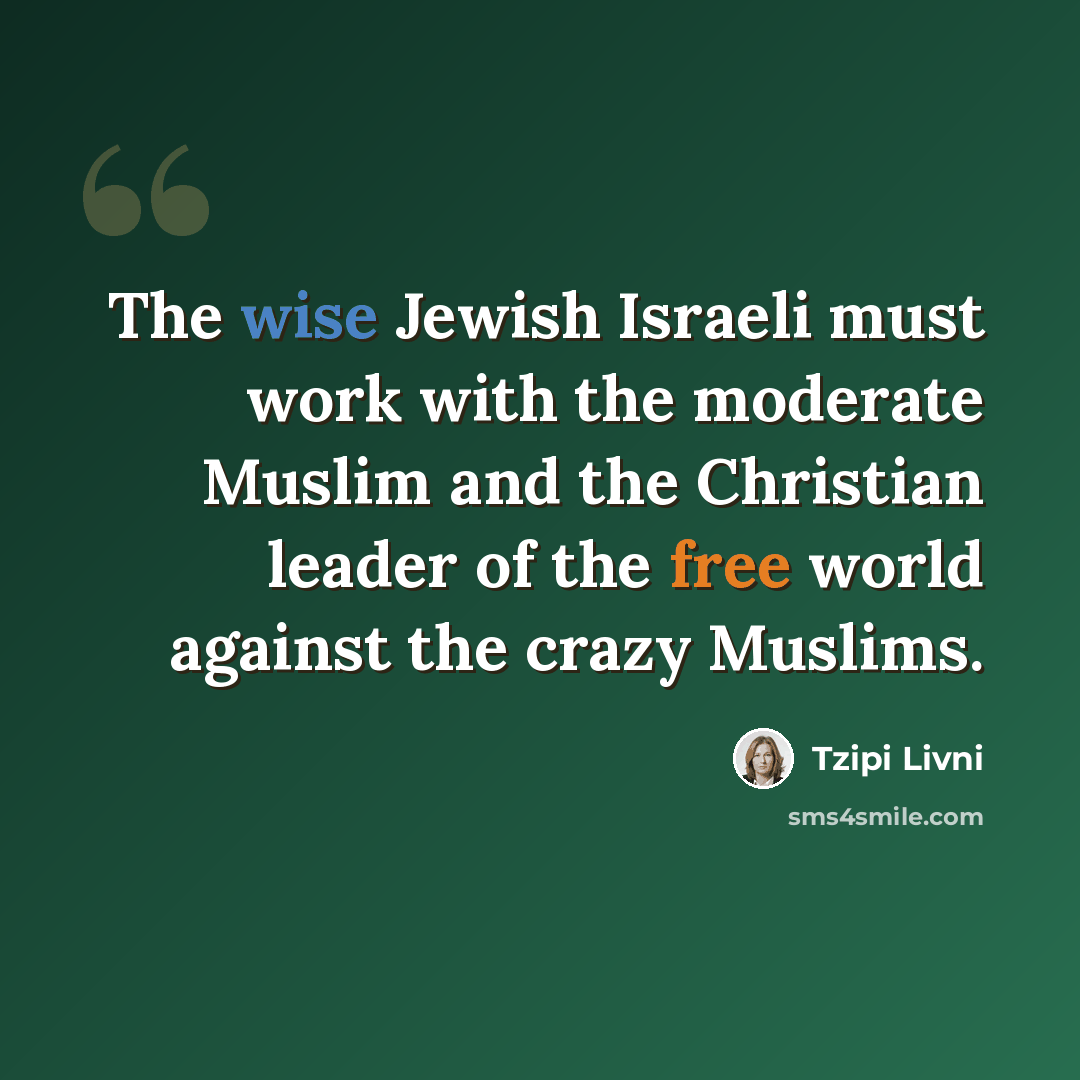“The wise Jewish Israeli must work with the moderate Muslim and the Christian leader of the free world against the crazy Muslims.” quote by Tzipi Livni