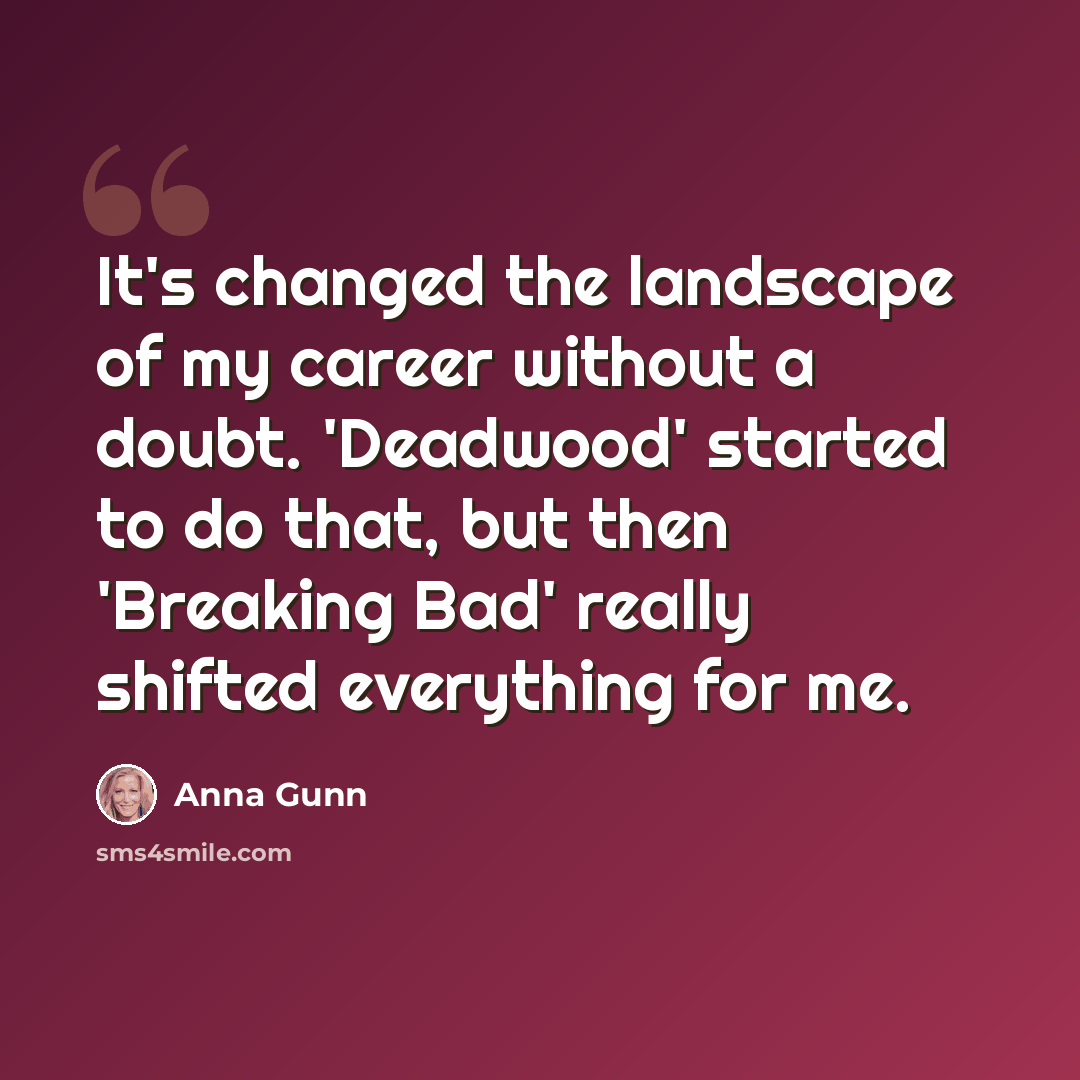 “It's changed the landscape of my career without a doubt. 'Deadwood' started to do that, but then 'Breaking Bad' really shifted everything for me.” quote by Anna Gunn