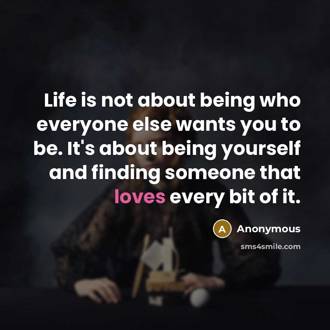 “Life is not about being who everyone else wants you to be. It's about being yourself and finding someone that loves every bit of it.” quote by Anonymous