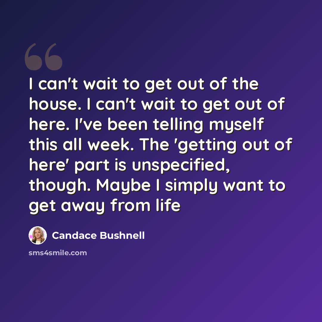 “I can't wait to get out of the house. I can't wait to get out of here. I've been telling myself this all week. The 'getting out of here' part is unspecified, though. Maybe I simply want to get away from life” quote by Candace Bushnell