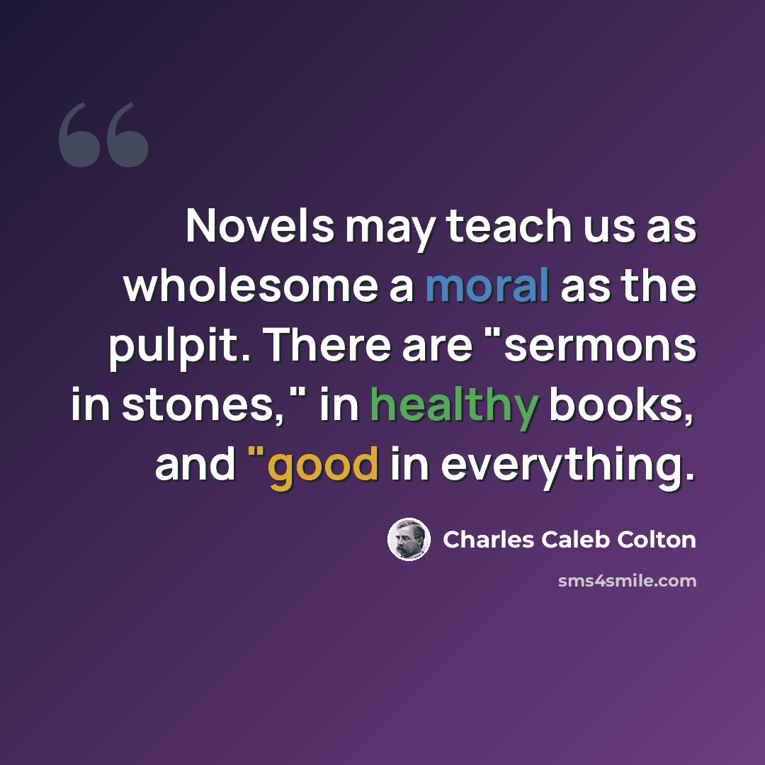 “Novels may teach us as wholesome a moral as the pulpit. There are "sermons in stones," in healthy books, and "good in everything.” quote by Charles Caleb Colton