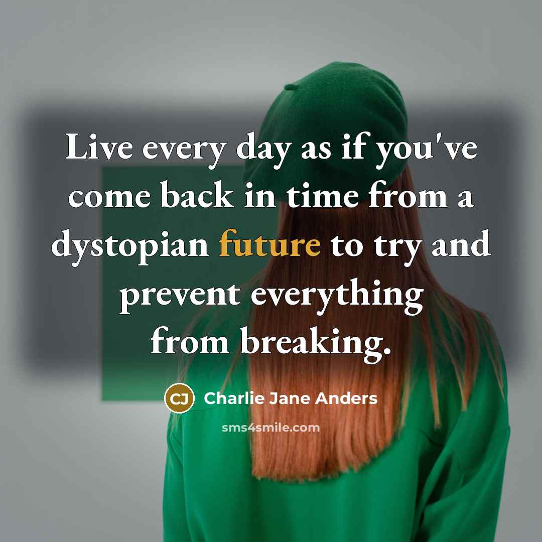 “Live every day as if you've come back in time from a dystopian future to try and prevent everything from breaking.” quote by Charlie Jane Anders