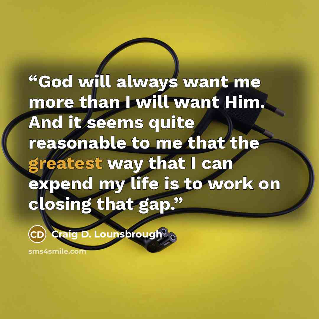 “God will always want me more than I will want Him. And it seems quite reasonable to me that the greatest way that I can expend my life is to work on closing that gap.” quote by Craig D. Lounsbrough