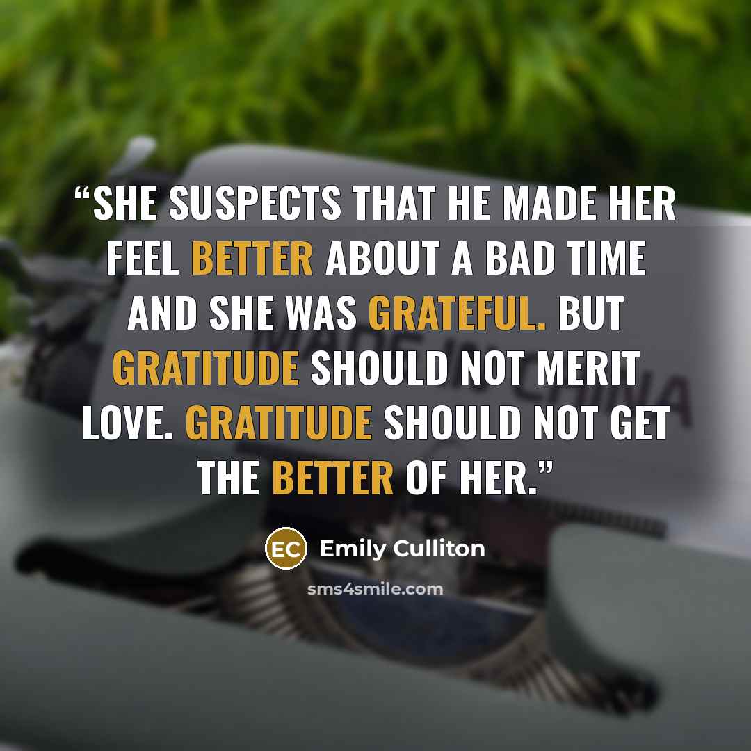 “She suspects that he made her feel better about a bad time and she was grateful. But gratitude should not merit love. Gratitude should not get the better of her.” quote by Emily Culliton