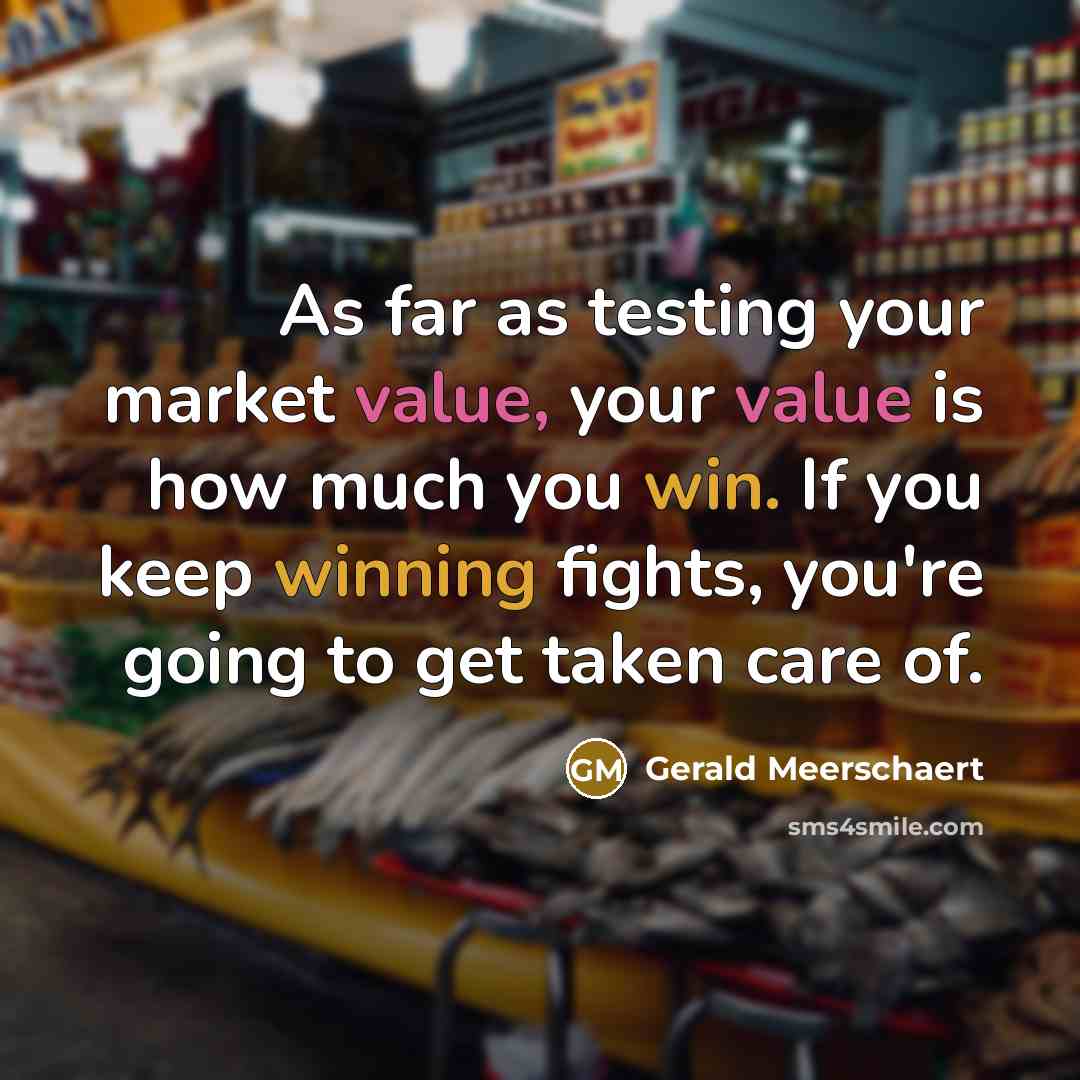 “As far as testing your market value, your value is how much you win. If you keep winning fights, you're going to get taken care of.” quote by Gerald Meerschaert