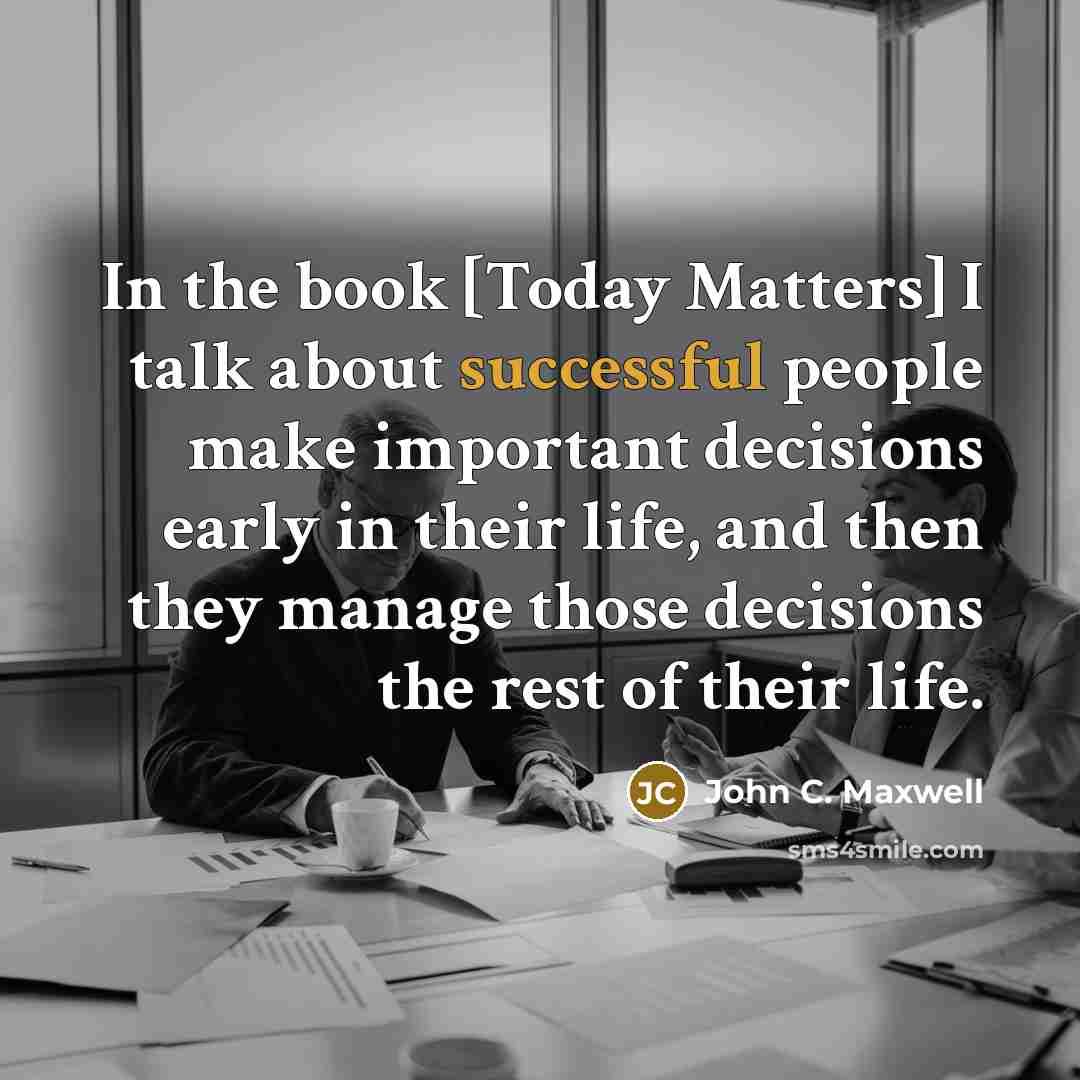 “In the book [Today Matters] I talk about successful people make important decisions early in their life, and then they manage those decisions the rest of their life.” quote by John C. Maxwell