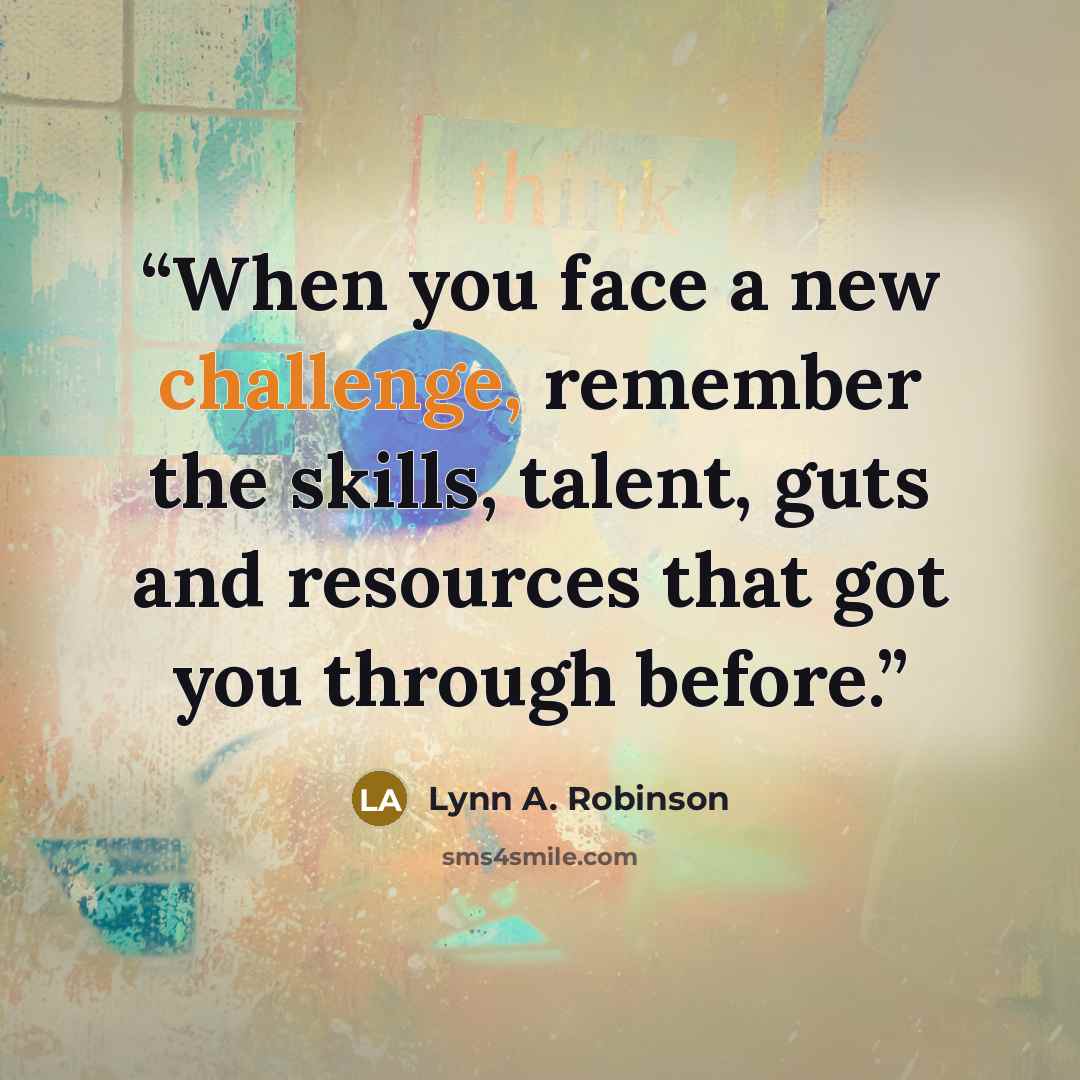 “When you face a new challenge, remember the skills, talent, guts and resources that got you through before.” quote by Lynn A. Robinson