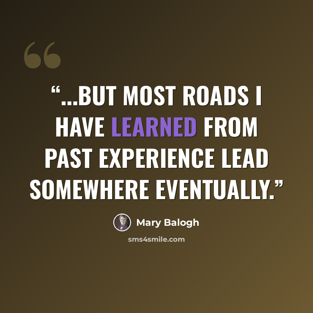 “...but most roads I have learned from past experience lead somewhere eventually.” quote by Mary Balogh