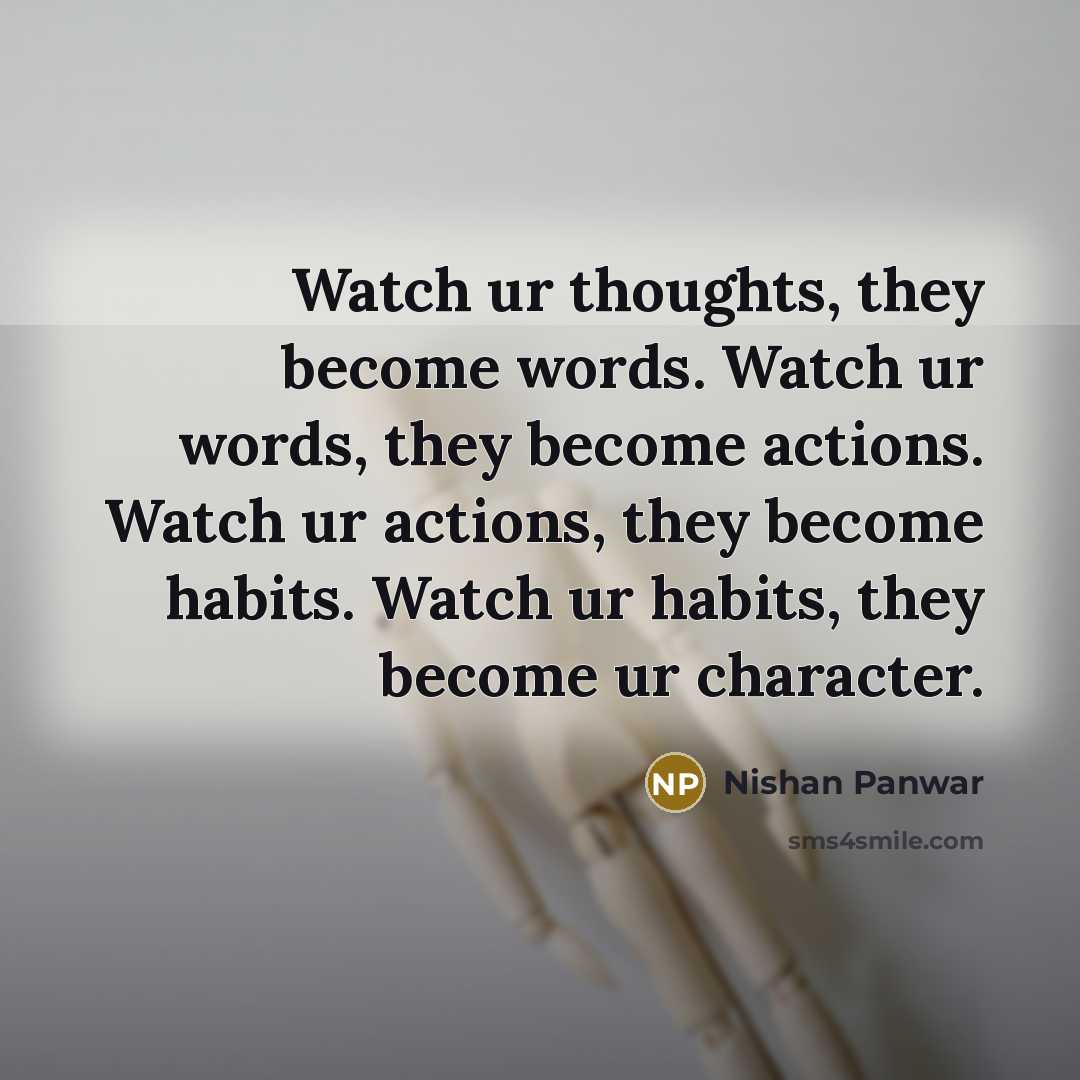 “Watch ur thoughts, they become words. Watch ur words, they become actions. Watch ur actions, they become habits. Watch ur habits, they become ur character.” quote by Nishan Panwar