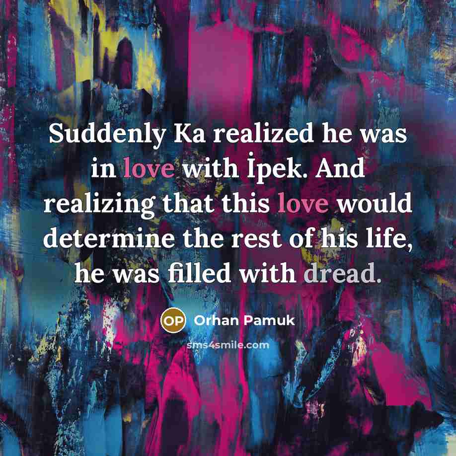 “Suddenly Ka realized he was in love with İpek. And realizing that this love would determine the rest of his life, he was filled with dread.” quote by Orhan Pamuk