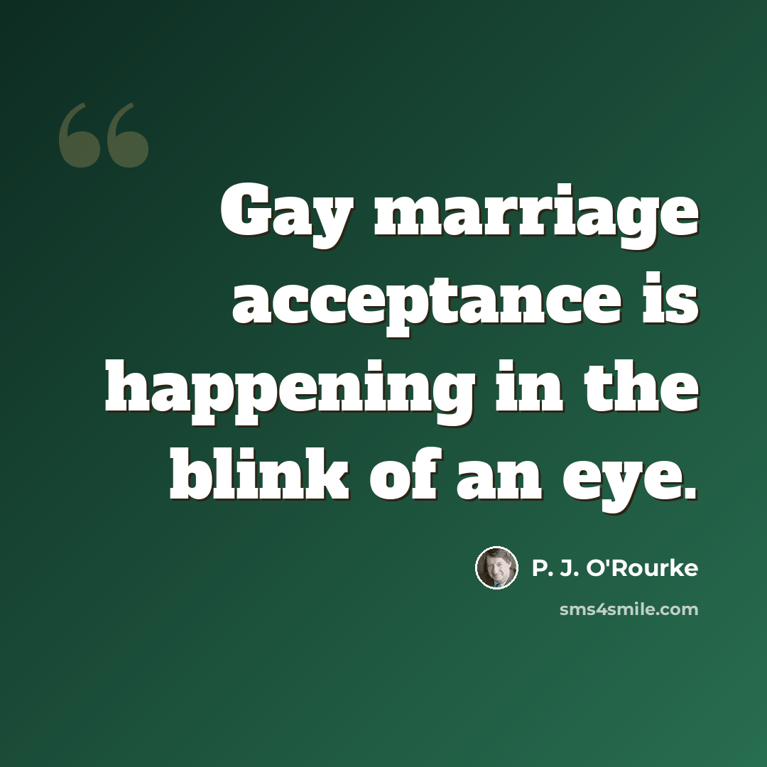 “Gay marriage acceptance is happening in the blink of an eye.” quote by P. J. O'Rourke