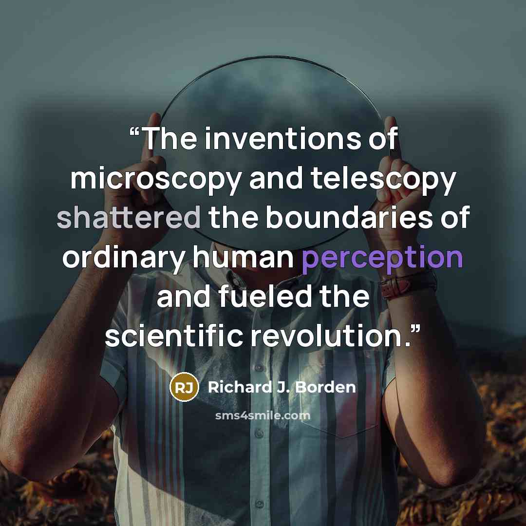 “The inventions of microscopy and telescopy shattered the boundaries of ordinary human perception and fueled the scientific revolution.” quote by Richard J. Borden