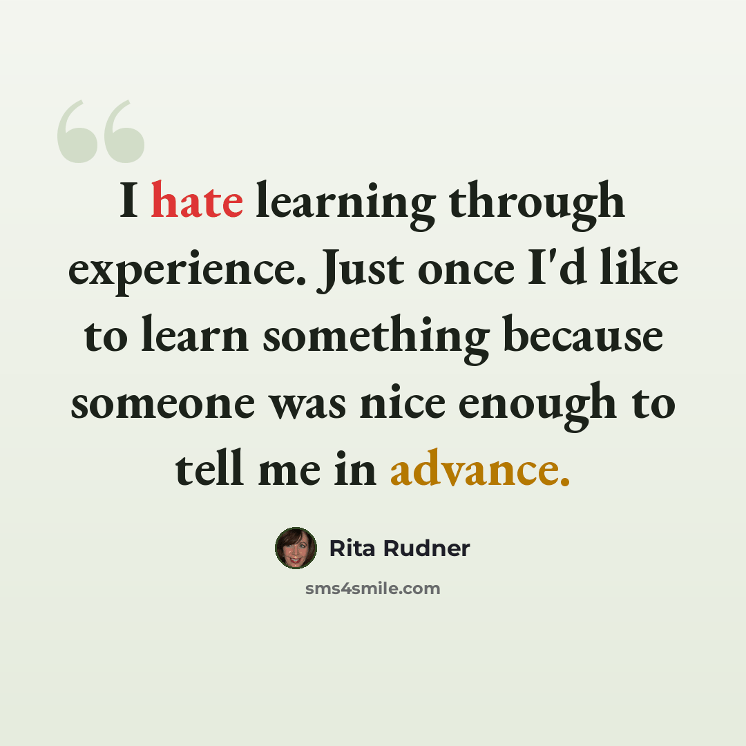 “I hate learning through experience. Just once I'd like to learn something because someone was nice enough to tell me in advance.” quote by Rita Rudner