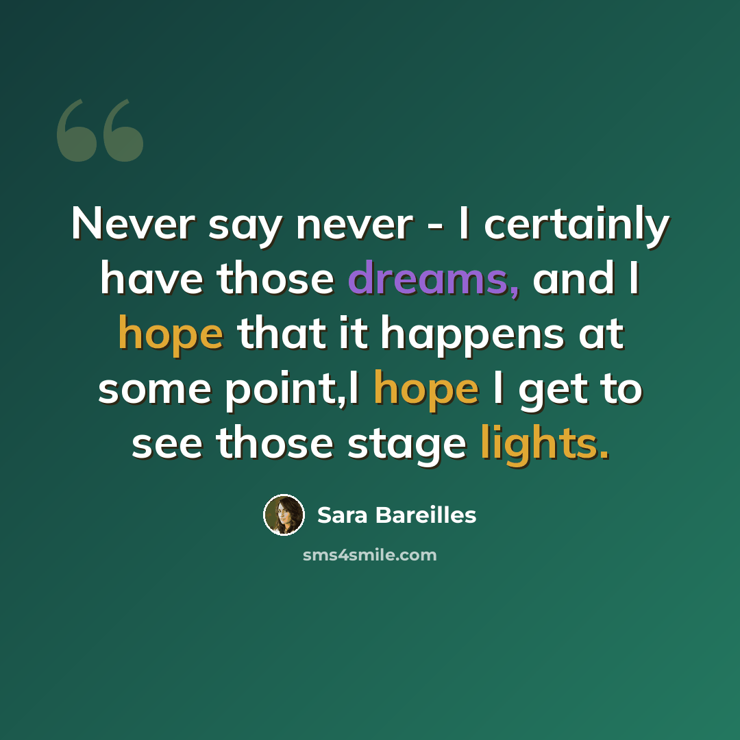 “Never say never - I certainly have those dreams, and I hope that it happens at some point,I hope I get to see those stage lights.” quote by Sara Bareilles