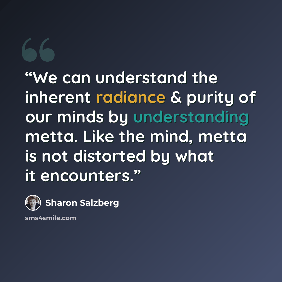 “We can understand the inherent radiance & purity of our minds by understanding metta. Like the mind, metta is not distorted by what it encounters.” quote by Sharon Salzberg