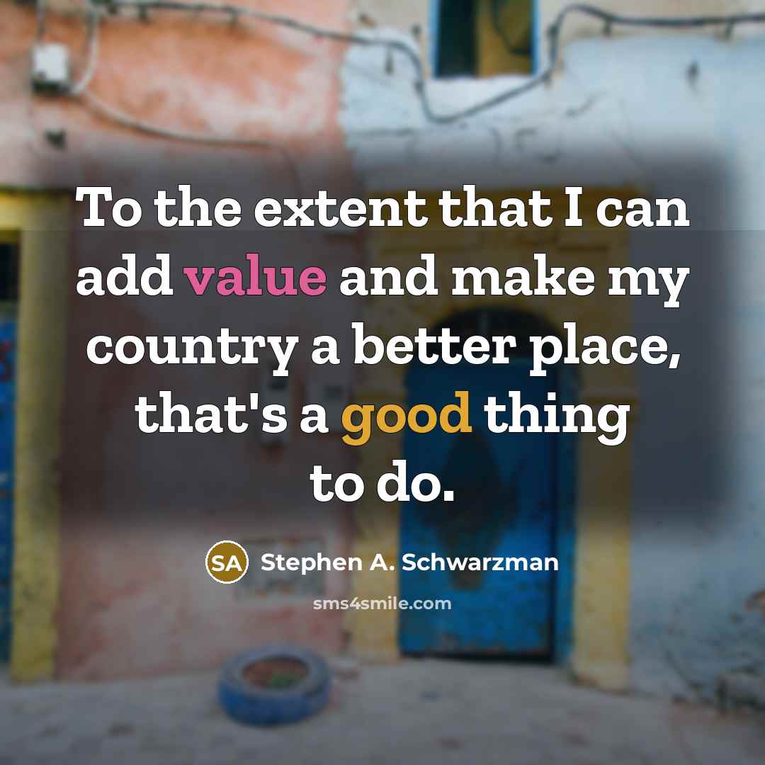 “To the extent that I can add value and make my country a better place, that's a good thing to do.” quote by Stephen A. Schwarzman