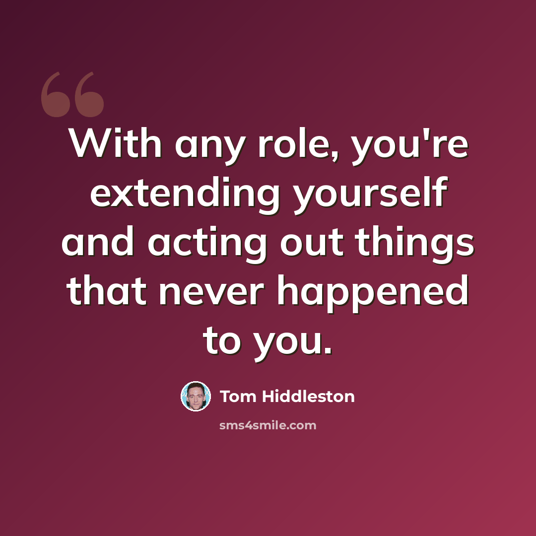 “With any role, you're extending yourself and acting out things that never happened to you.” quote by Tom Hiddleston