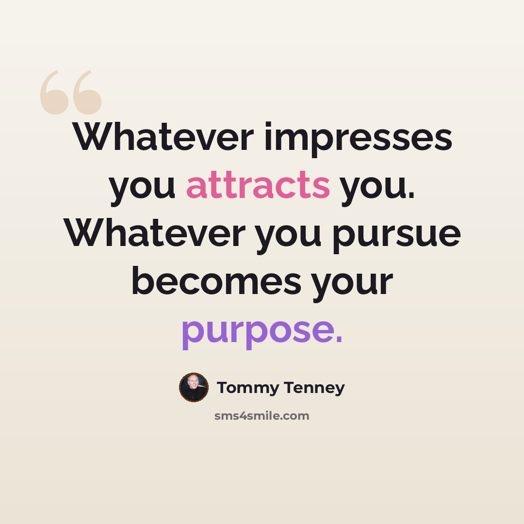 “Whatever impresses you attracts you. Whatever you pursue becomes your purpose.” quote by Tommy Tenney