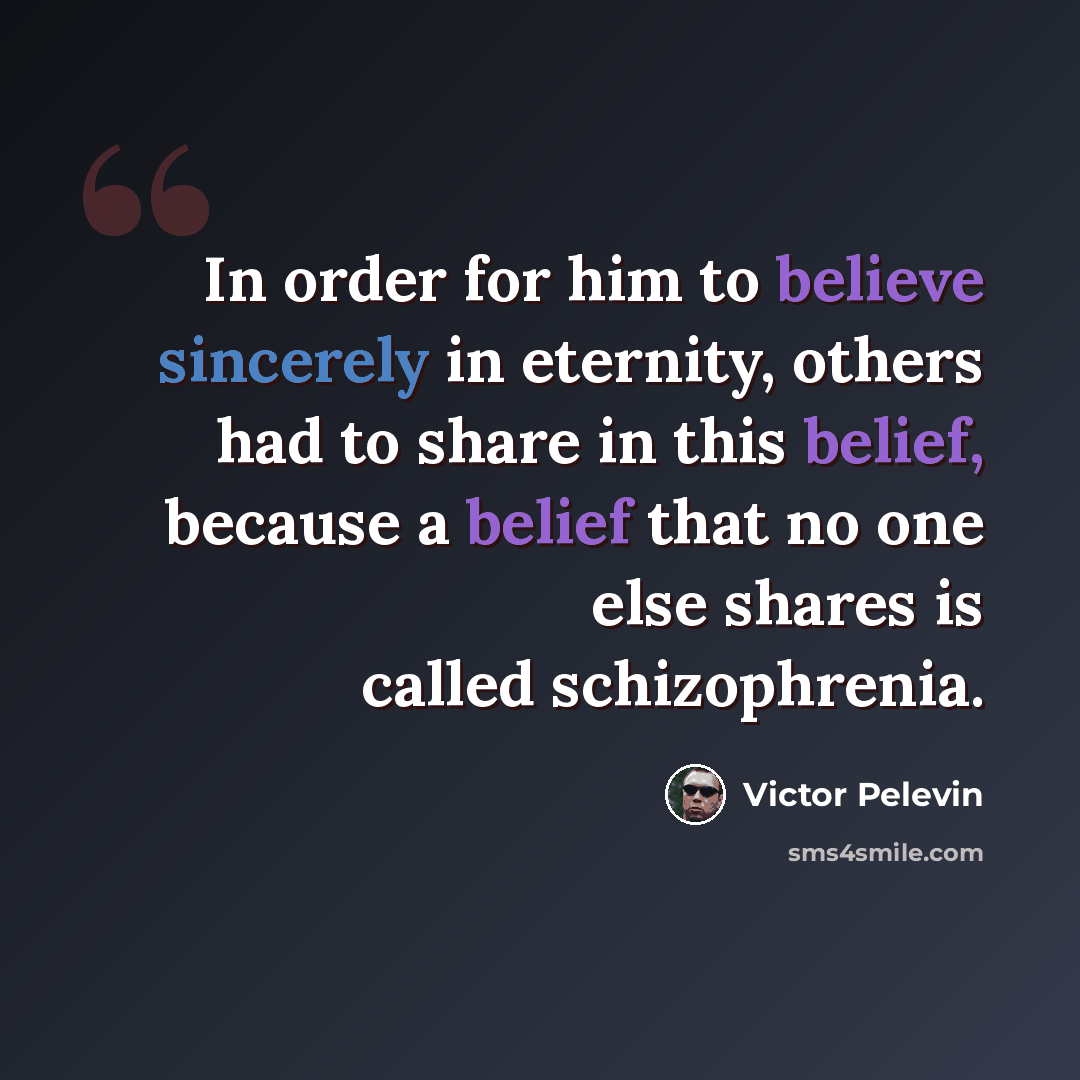 “In order for him to believe sincerely in eternity, others had to share in this belief, because a belief that no one else shares is called schizophrenia.” quote by Victor Pelevin