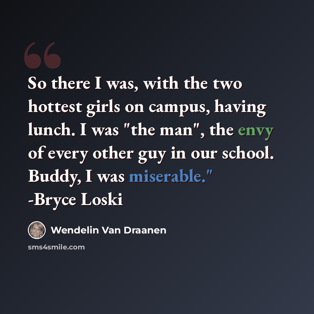 “So there I was, with the two hottest girls on campus, having lunch. I was "the man", the envy of every other guy in our school. Buddy, I was miserable." -Bryce Loski” quote by Wendelin Van Draanen