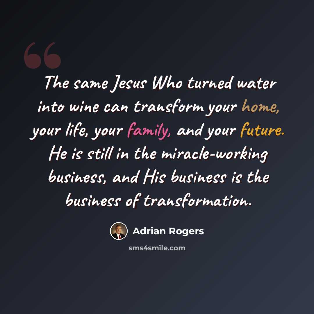 “The same Jesus Who turned water into wine can transform your home, your life, your family, and your future. He is still in the miracle-working business, and His business is the business of transformation.” quote by Adrian Rogers