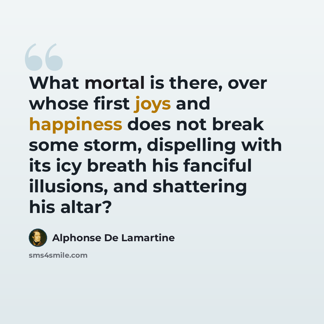 “What mortal is there, over whose first joys and happiness does not break some storm, dispelling with its icy breath his fanciful illusions, and shattering his altar?” quote by Alphonse de Lamartine