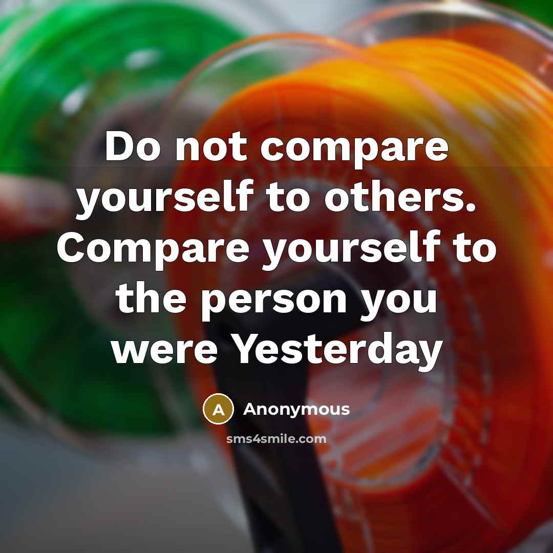“Do not compare yourself to others. Compare yourself to the person you were Yesterday” quote by Anonymous