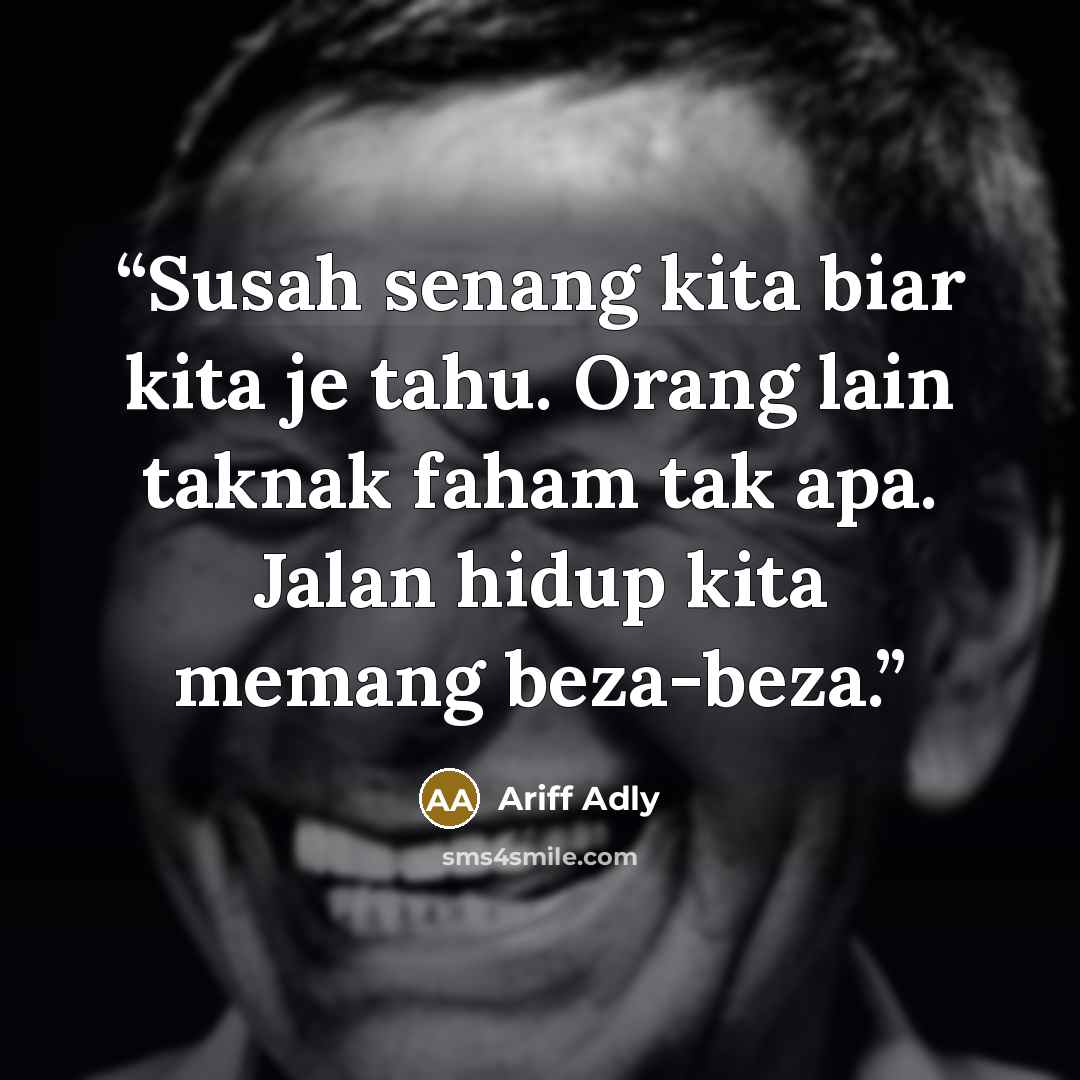 “Susah senang kita biar kita je tahu. Orang lain taknak faham tak apa. Jalan hidup kita memang beza-beza.” quote by Ariff Adly