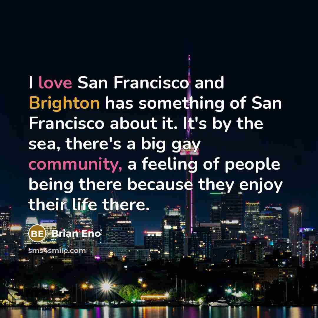 “I love San Francisco and Brighton has something of San Francisco about it. It's by the sea, there's a big gay community, a feeling of people being there because they enjoy their life there.” quote by Brian Eno